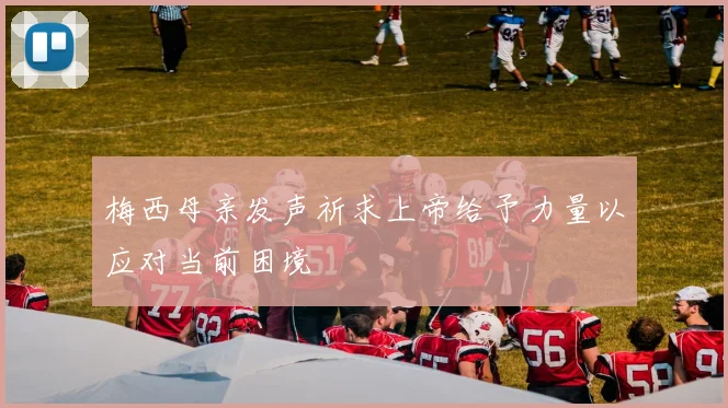 梅西母亲发声祈求上帝给予力量以应对当前困境
