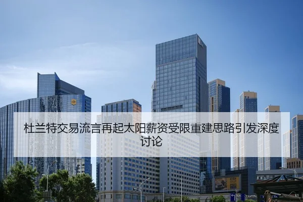 杜兰特交易流言再起太阳薪资受限重建思路引发深度讨论