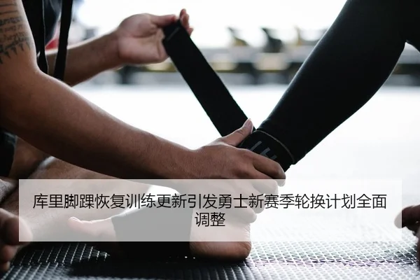 库里脚踝恢复训练更新引发勇士新赛季轮换计划全面调整