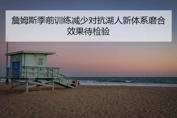 詹姆斯季前训练减少对抗湖人新体系磨合效果待检验