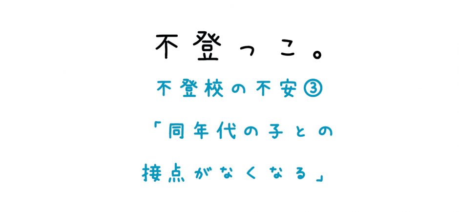 不登っこ。不登校の不安③「同年代の子との接点がなくなる」