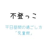 不登っこ平日昼間の過ごし方「児童館」